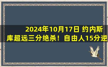 2024年10月17日 约内斯库超远三分绝杀！自由人15分逆转回敬山猫！大比分2-1